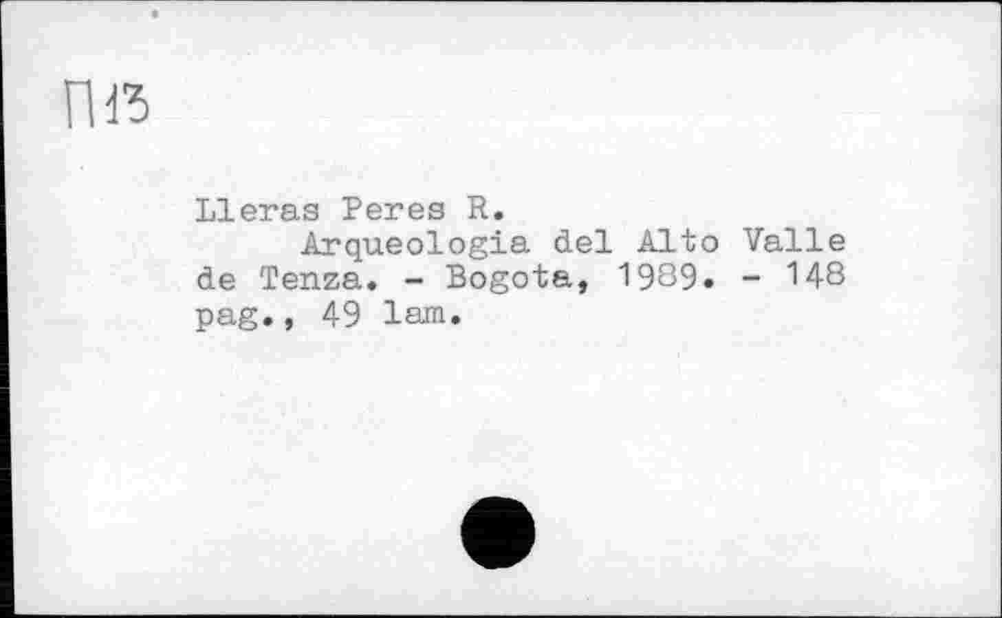 ﻿ПЯ
Lieras Peres R.
Arqueologia del Alto Valle de Tenza. - Bogota, 1989. - 148 pag., 49 lam.